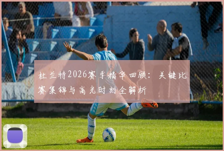 杜兰特2026赛季精华回顾：关键比赛集锦与高光时刻全解析