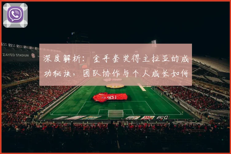 深度解析：金手套奖得主拉亚的成功秘诀，团队协作与个人成长如何双赢
