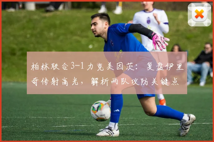 柏林联合3-1力克美因茨:复盘伊里奇传射高光,解析两队攻防关键点