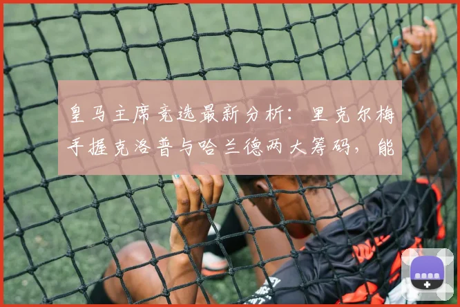 皇马主席竞选最新分析：里克尔梅手握克洛普与哈兰德两大筹码，能否改变格局？
