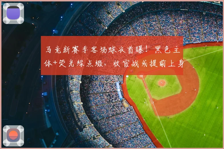 马竞新赛季客场球衣首曝！黑色主体+荧光绿点缀，收官战或提前上身