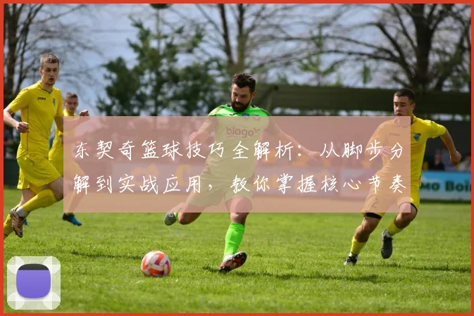 东契奇篮球技巧全解析：从脚步分解到实战应用，教你掌握核心节奏