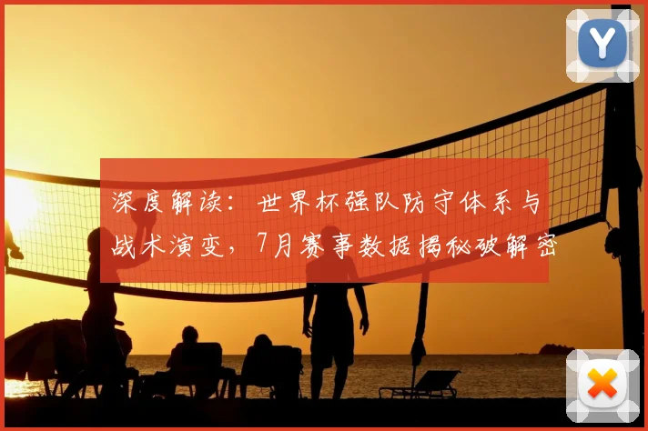深度解读：世界杯强队防守体系与战术演变，7月赛事数据揭秘破解密集防守之道